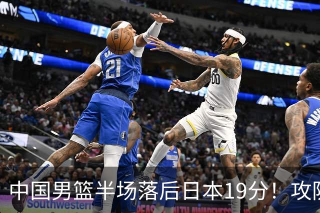 中国男篮半场落后日本19分！攻防两端被爆，郭士强毫无办法，真危险了